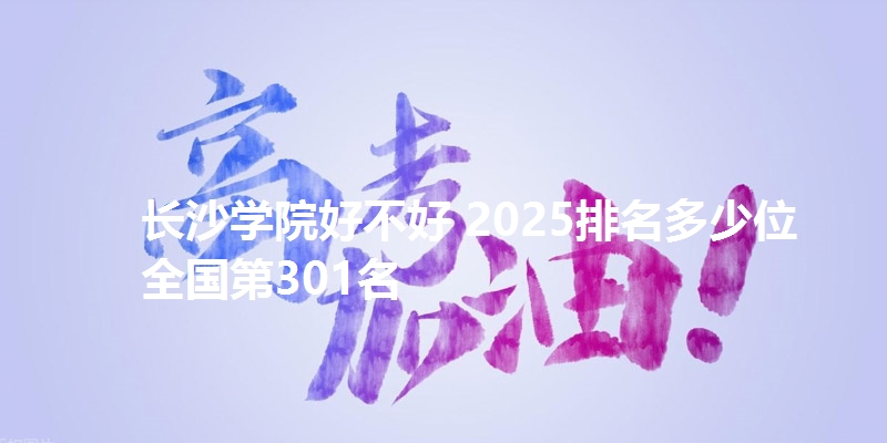 长沙学院好不好 2025排名多少位 全国第301名