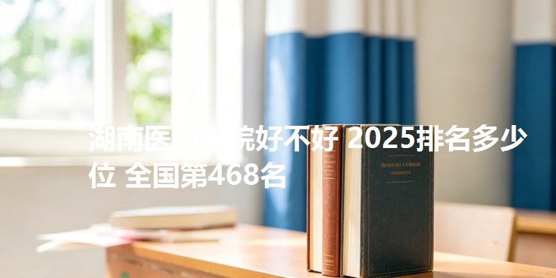 湖南医药学院好不好 2025排名多少位 全国第468名