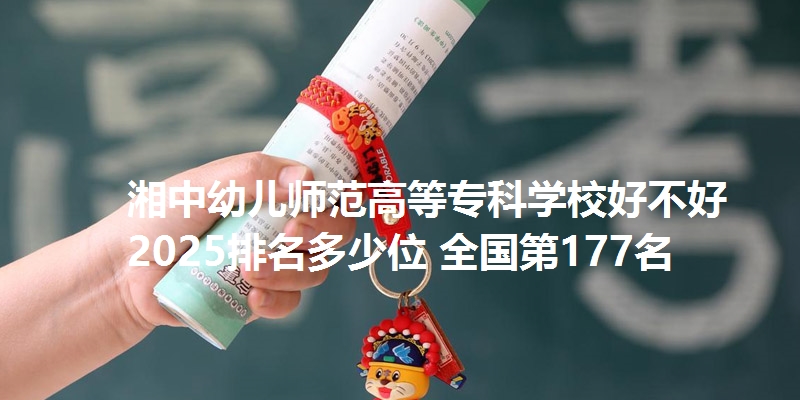 湘中幼儿师范高等专科学校好不好 2025排名多少位 全国第177名