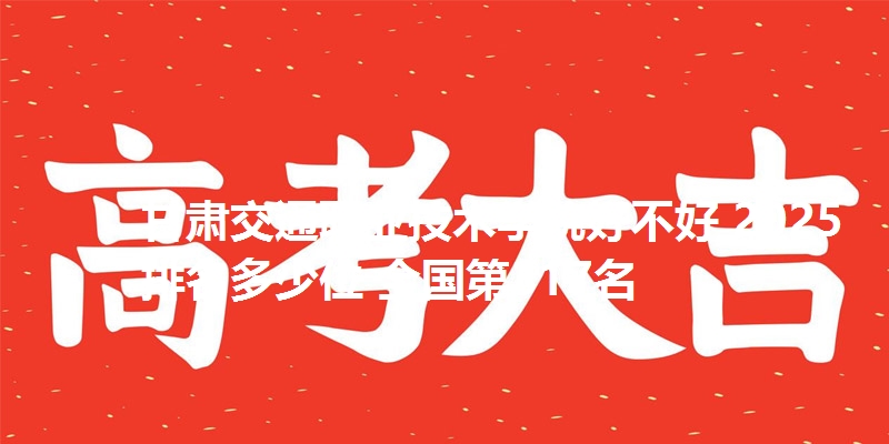 甘肃交通职业技术学院好不好 2025排名多少位 全国第317名