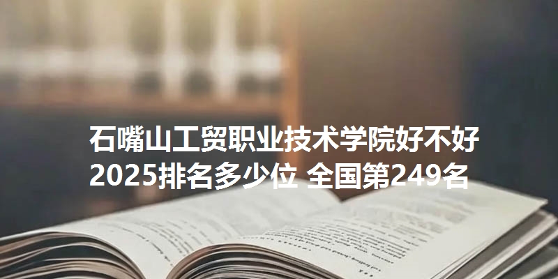 石嘴山工贸职业技术学院好不好 2025排名多少位 全国第249名