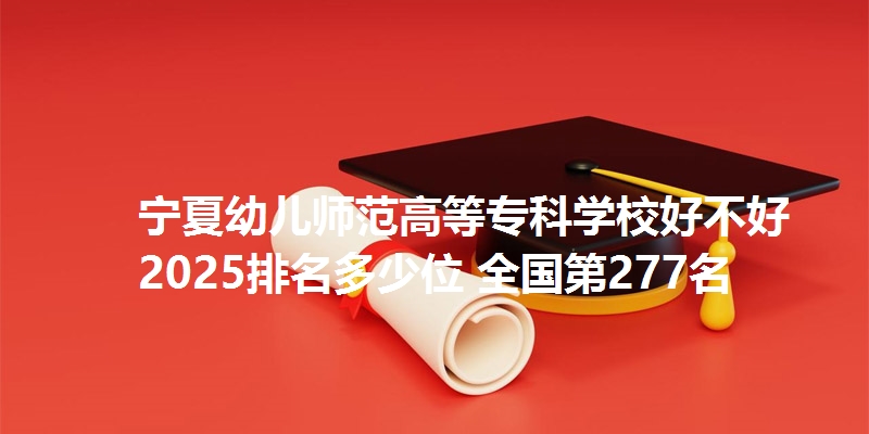 宁夏幼儿师范高等专科学校好不好 2025排名多少位 全国第277名