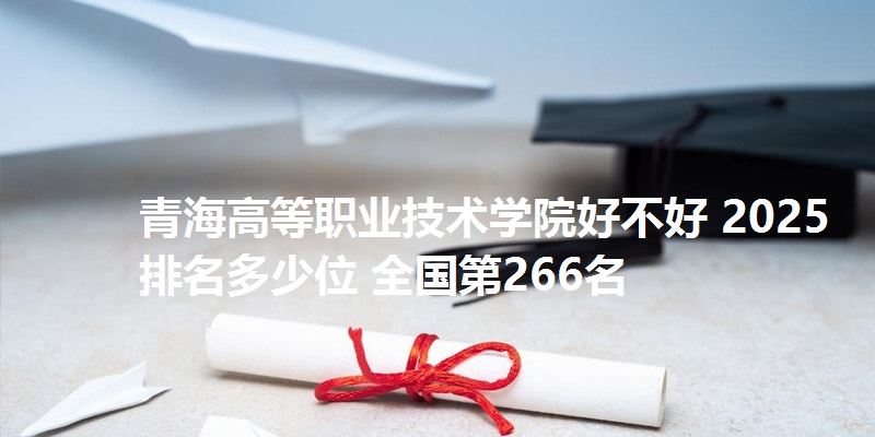 青海高等职业技术学院好不好 2025排名多少位 全国第266名