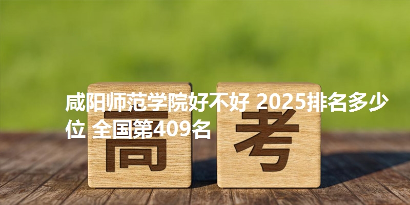 咸阳师范学院好不好 2025排名多少位 全国第409名