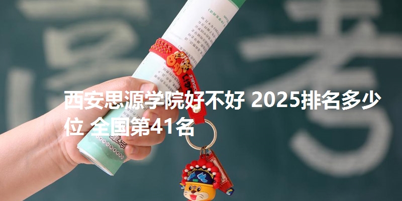 西安思源学院好不好 2025排名多少位 全国第41名