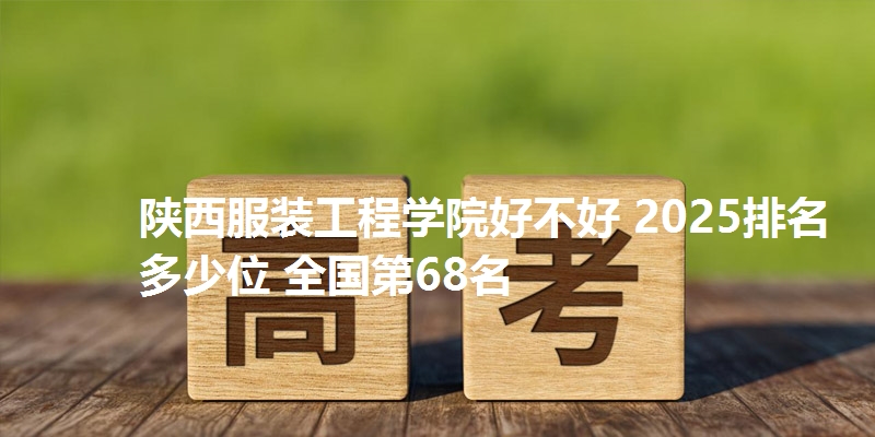 陕西服装工程学院好不好 2025排名多少位 全国第68名