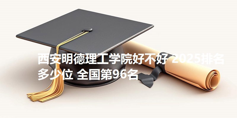 西安明德理工学院好不好 2025排名多少位 全国第96名