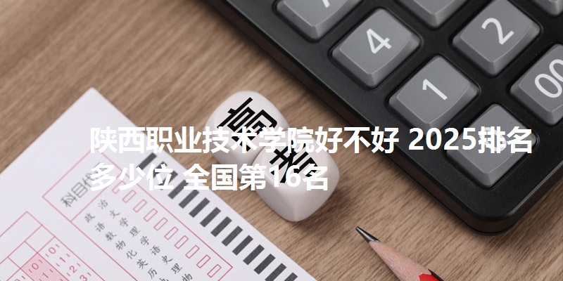 陕西职业技术学院好不好 2025排名多少位 全国第16名