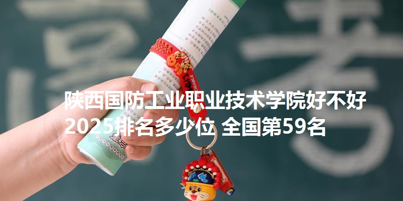 陕西国防工业职业技术学院好不好 2025排名多少位 全国第59名