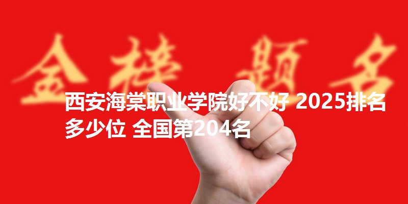 西安海棠职业学院好不好 2025排名多少位 全国第204名