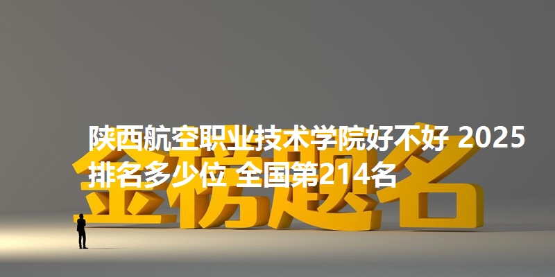 陕西航空职业技术学院好不好 2025排名多少位 全国第214名