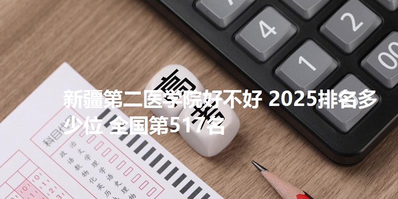 新疆第二医学院好不好 2025排名多少位 全国第517名