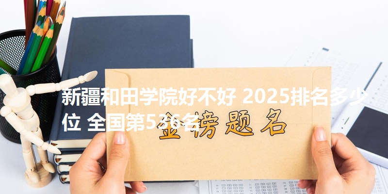 新疆和田学院好不好 2025排名多少位 全国第536名
