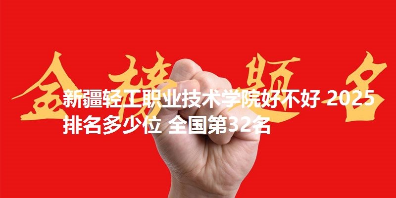 新疆轻工职业技术学院好不好 2025排名多少位 全国第32名