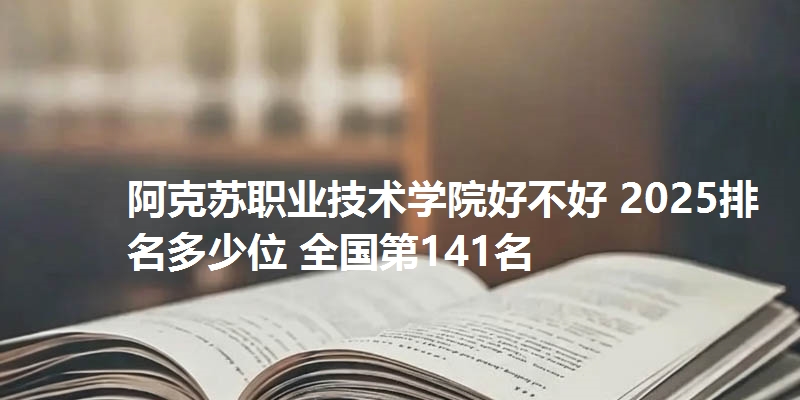 阿克苏职业技术学院好不好 2025排名多少位 全国第141名