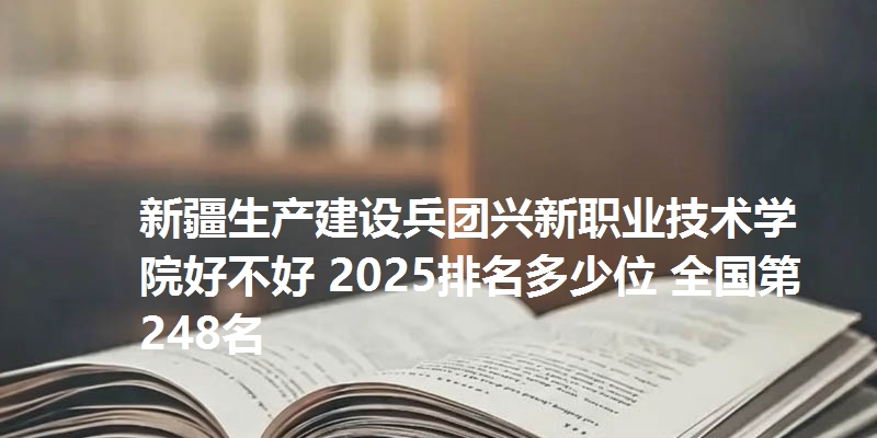 新疆生产建设兵团兴新职业技术学院好不好 2025排名多少位 全国第248名