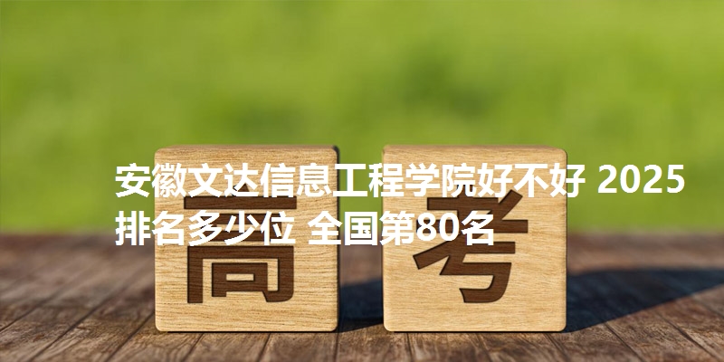 安徽文达信息工程学院好不好 2025排名多少位 全国第80名