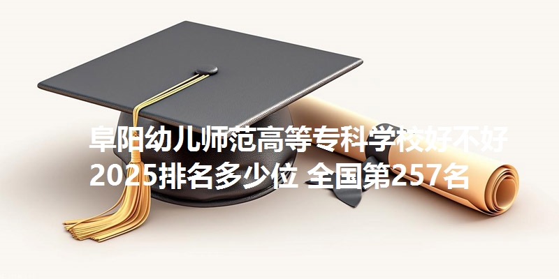 阜阳幼儿师范高等专科学校好不好 2025排名多少位 全国第257名