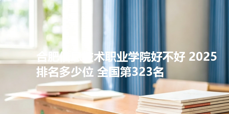 合肥信息技术职业学院好不好 2025排名多少位 全国第323名