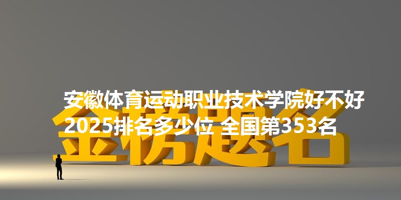 安徽体育运动职业技术学院好不好 2025排名多少位 全国第353名