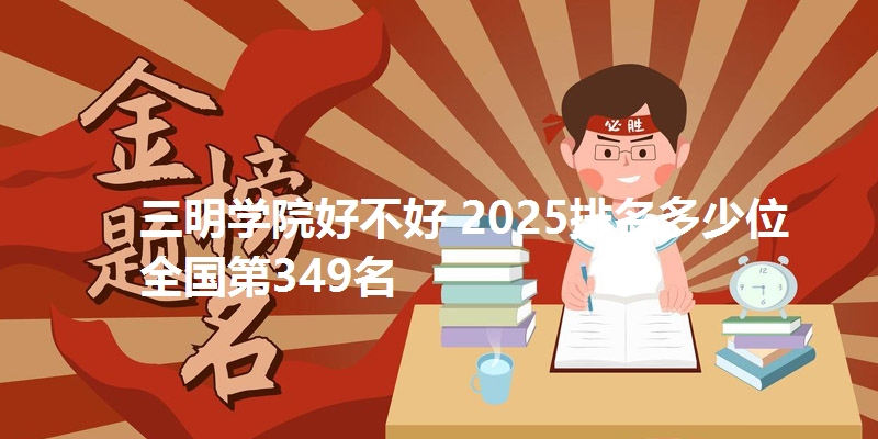 三明学院好不好 2025排名多少位 全国第349名