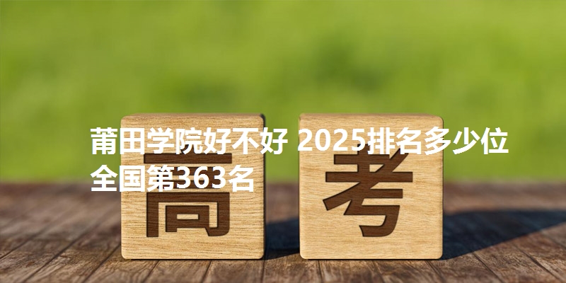 莆田学院好不好 2025排名多少位 全国第363名