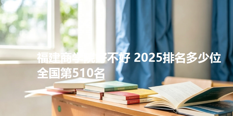 福建商学院好不好 2025排名多少位 全国第510名