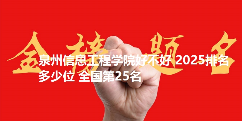 泉州信息工程学院好不好 2025排名多少位 全国第25名