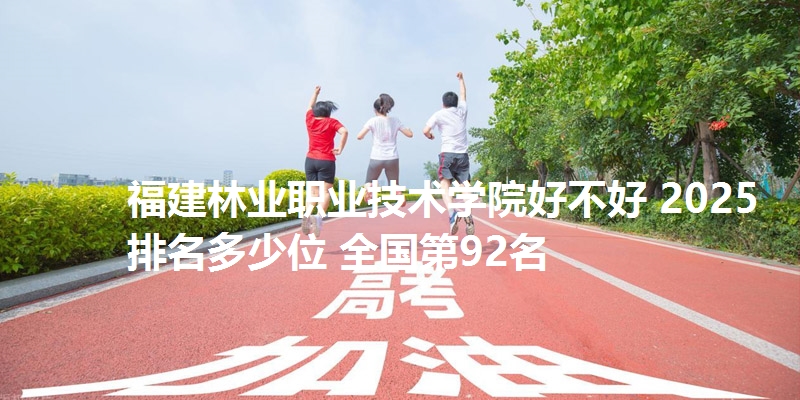 福建林业职业技术学院好不好 2025排名多少位 全国第92名