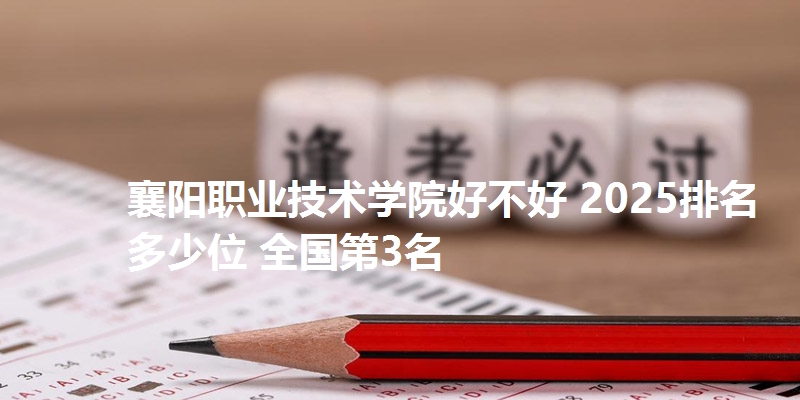 襄阳职业技术学院好不好 2025排名多少位 全国第3名
