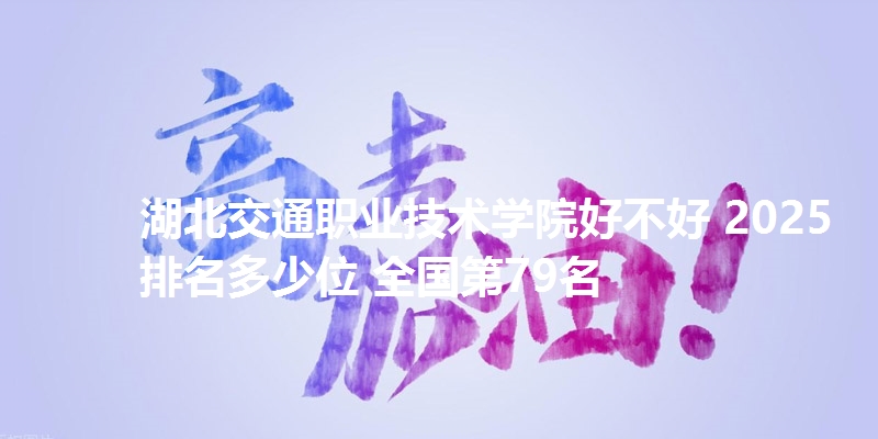 湖北交通职业技术学院好不好 2025排名多少位 全国第79名