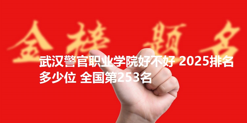 武汉警官职业学院好不好 2025排名多少位 全国第253名