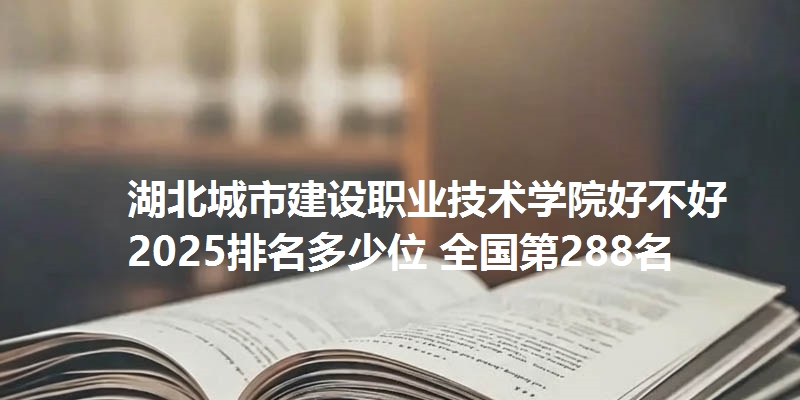 湖北城市建设职业技术学院好不好 2025排名多少位 全国第288名