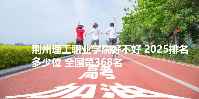 荆州理工职业学院好不好 2025排名多少位 全国第368名