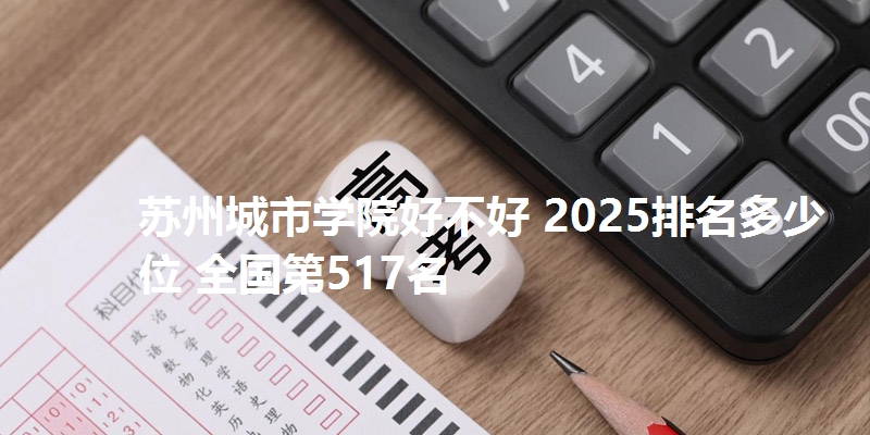 苏州城市学院好不好 2025排名多少位 全国第517名