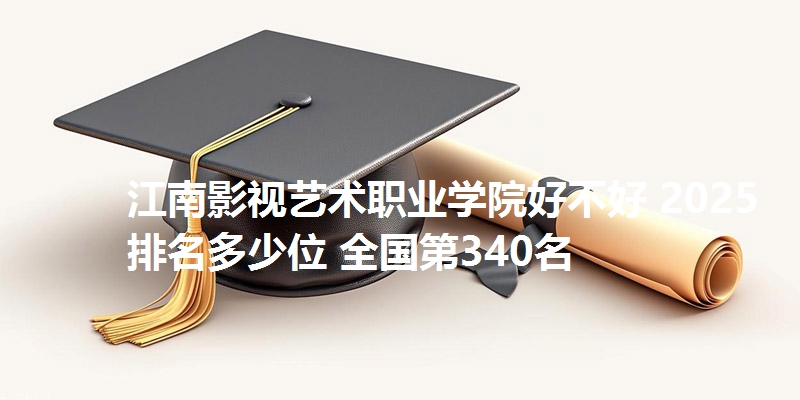 江南影视艺术职业学院好不好 2025排名多少位 全国第340名