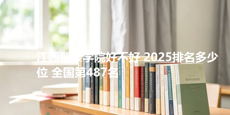 江西警察学院好不好 2025排名多少位 全国第487名