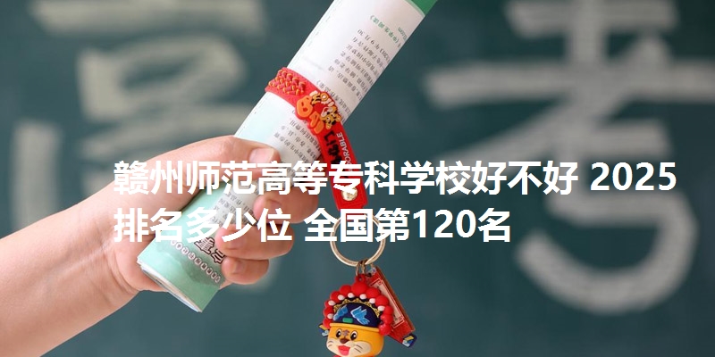 赣州师范高等专科学校好不好 2025排名多少位 全国第120名