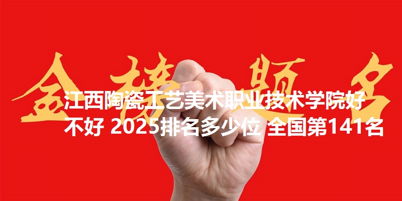 江西陶瓷工艺美术职业技术学院好不好 2025排名多少位 全国第141名
