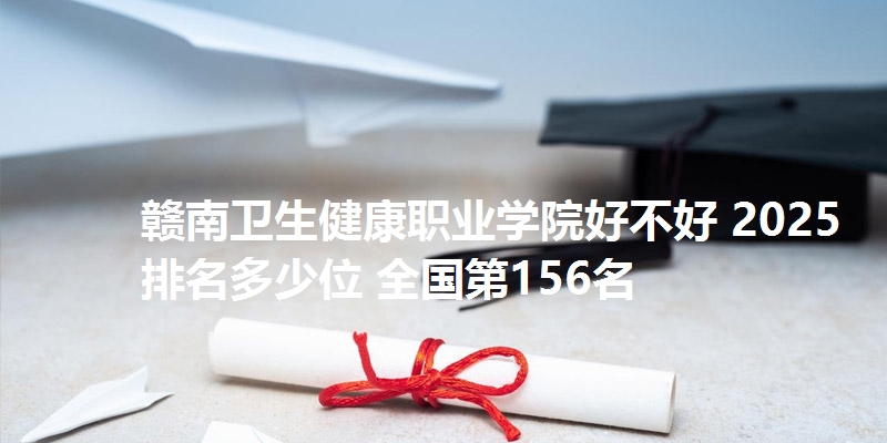 赣南卫生健康职业学院好不好 2025排名多少位 全国第156名