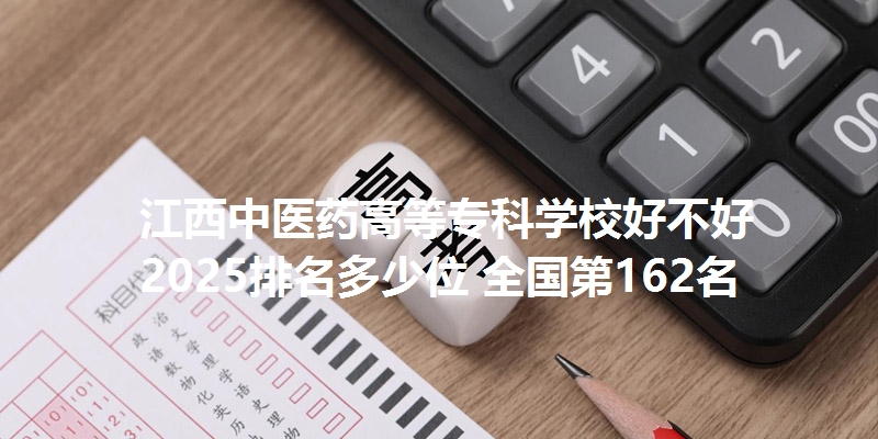 江西中医药高等专科学校好不好 2025排名多少位 全国第162名