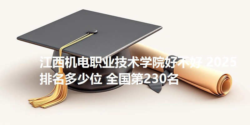 江西机电职业技术学院好不好 2025排名多少位 全国第230名