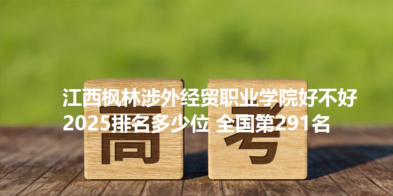 江西枫林涉外经贸职业学院好不好 2025排名多少位 全国第291名