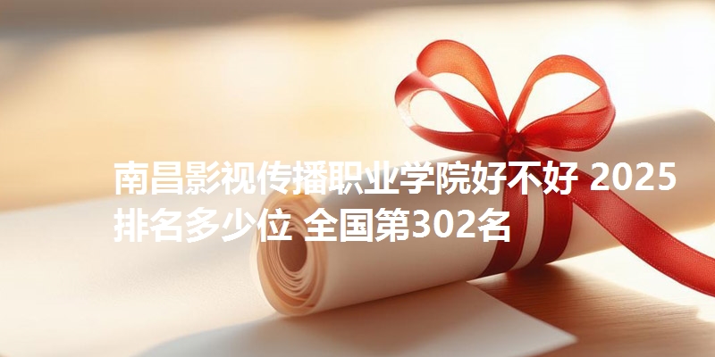 南昌影视传播职业学院好不好 2025排名多少位 全国第302名