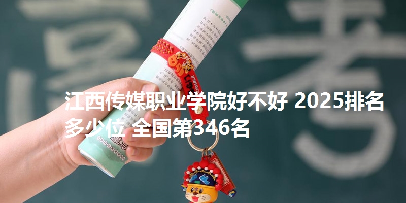 江西传媒职业学院好不好 2025排名多少位 全国第346名