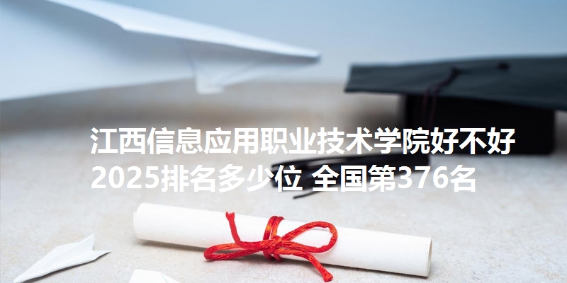 江西信息应用职业技术学院好不好 2025排名多少位 全国第376名