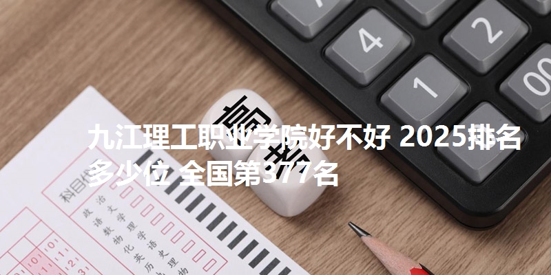 九江理工职业学院好不好 2025排名多少位 全国第377名