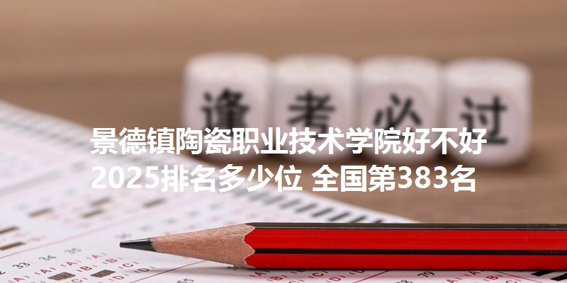 景德镇陶瓷职业技术学院好不好 2025排名多少位 全国第383名