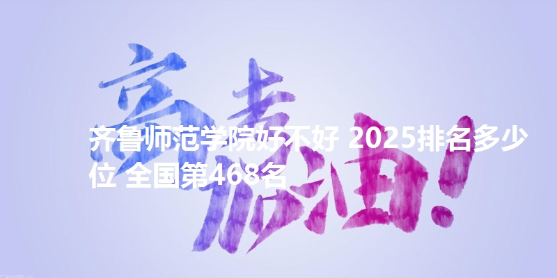 齐鲁师范学院好不好 2025排名多少位 全国第468名