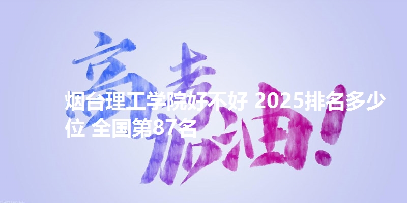 烟台理工学院好不好 2025排名多少位 全国第87名